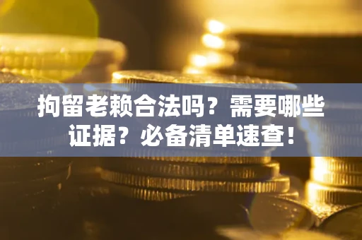 武汉拘留老赖合法吗？需要哪些证据？必备清单速查！