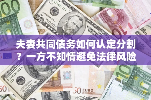 武汉夫妻共同债务如何认定分割？一方不知情避免法律风险必看！
