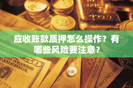 武汉应收账款质押怎么操作？有哪些风险要注意？