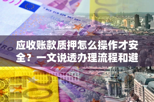 武汉应收账款质押怎么操作才安全？一文说透办理流程和避险绝招